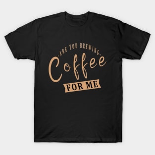 Are You Brewing Coffee For Me T-Shirt